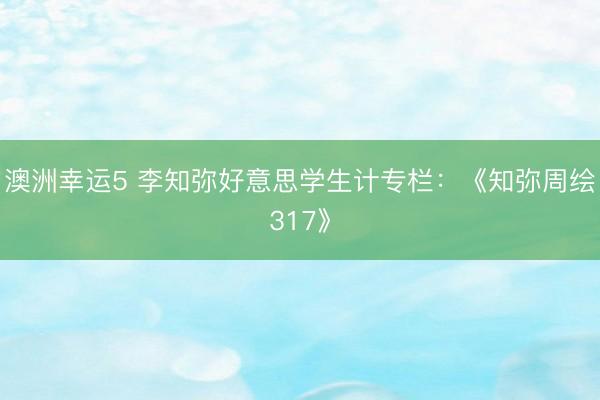 澳洲幸運5 李知彌好意思學(xué)生計專欄：《知彌周繪317》