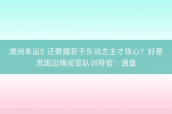 澳洲幸運(yùn)5 還要握若干東說念主才鐵心？好意思國(guó)邊境閱覽隊(duì)訓(xùn)導(dǎo)官：通盤