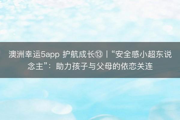 澳洲幸運(yùn)5app 護(hù)航成長?丨“安全感小超東說念主”：助力孩子與父母的依戀關(guān)連
