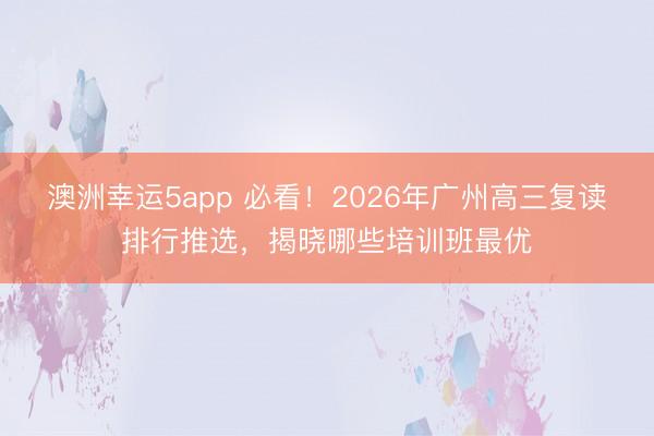 澳洲幸運(yùn)5app 必看！2026年廣州高三復(fù)讀排行推選，揭曉哪些培訓(xùn)班最優(yōu)