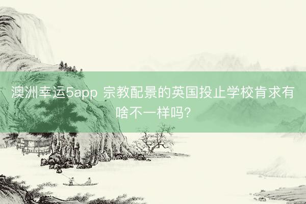 澳洲幸運(yùn)5app 宗教配景的英國投止學(xué)校肯求有啥不一樣嗎？