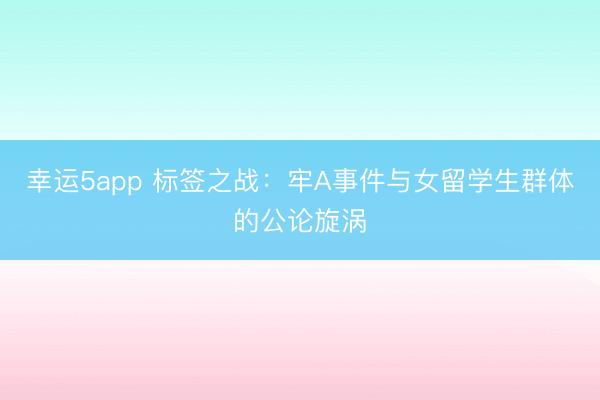 幸運5app 標簽之戰：牢A事件與女留學生群體的公論旋渦