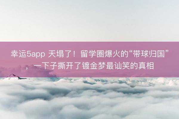 幸運(yùn)5app 天塌了！留學(xué)圈爆火的“帶球歸國”，一下子撕開了鍍金夢最訕笑的真相