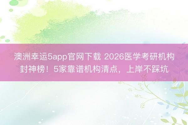 澳洲幸運5app官網(wǎng)下載 2026醫(yī)學考研機構封神榜！5家靠譜機構清點，上岸不踩坑