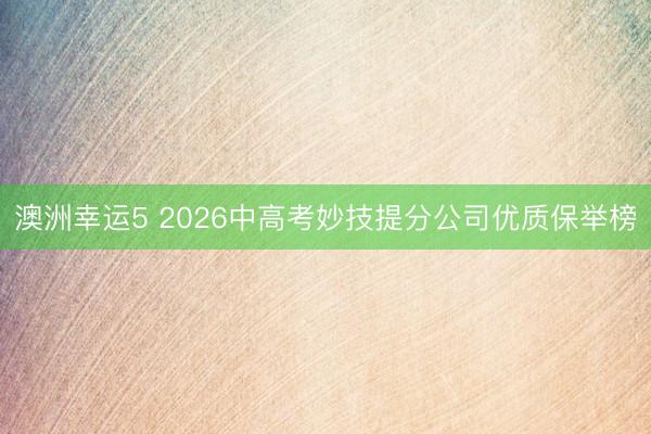 澳洲幸運5 2026中高考妙技提分公司優(yōu)質保舉榜
