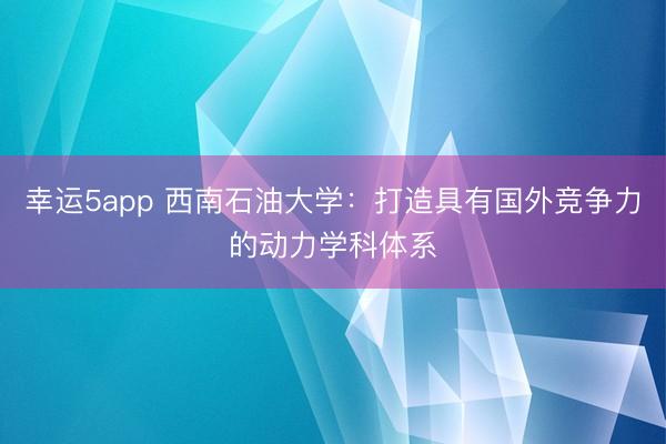 幸運(yùn)5app 西南石油大學(xué)：打造具有國(guó)外競(jìng)爭(zhēng)力的動(dòng)力學(xué)科體系