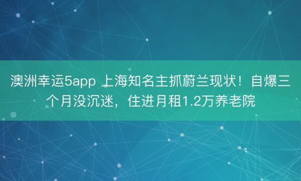 澳洲幸運(yùn)5app 上海知名主抓蔚蘭現(xiàn)狀！自爆三個(gè)月沒沉迷，住進(jìn)月租1.2萬養(yǎng)老院