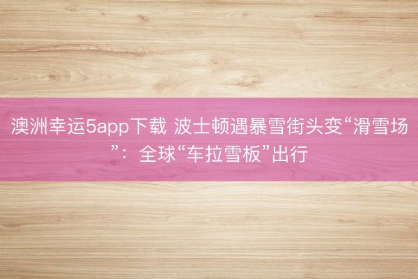澳洲幸運(yùn)5app下載 波士頓遇暴雪街頭變“滑雪場”：全球“車?yán)┌濉背鲂?></p><a href=