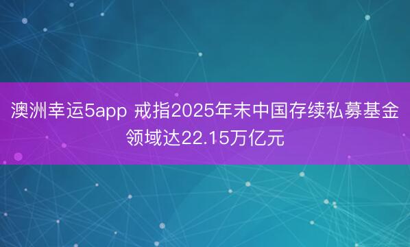 澳洲幸運5app 戒指2025年末中國存續(xù)私募基金領(lǐng)域達22.15萬億元