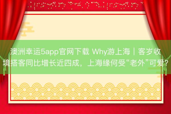 澳洲幸運(yùn)5app官網(wǎng)下載 Why游上海｜客歲收境搭客同比增長(zhǎng)近四成，上海緣何受“老外”可愛(ài)？