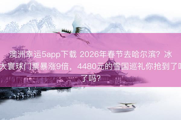 澳洲幸運(yùn)5app下載 2026年春節(jié)去哈爾濱？冰雪大寰球門票暴漲9倍，4480元的雪國(guó)巡禮你搶到了嗎？