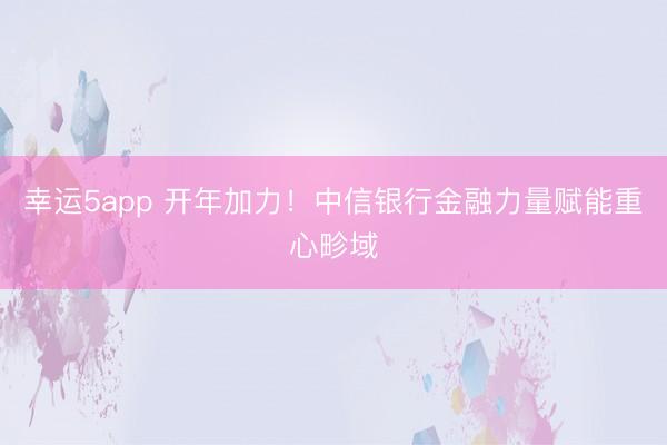 幸運(yùn)5app 開年加力！中信銀行金融力量賦能重心畛域