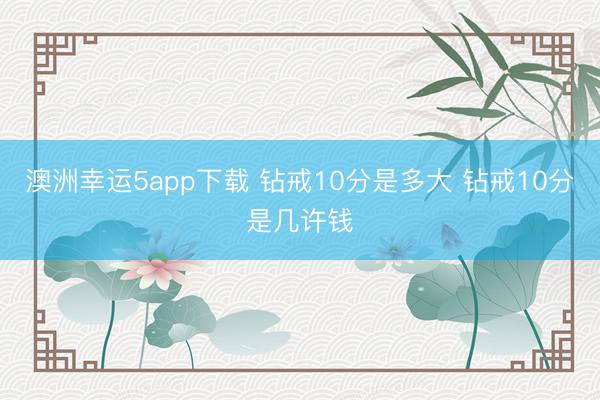 澳洲幸運(yùn)5app下載 鉆戒10分是多大 鉆戒10分是幾許錢(qián)