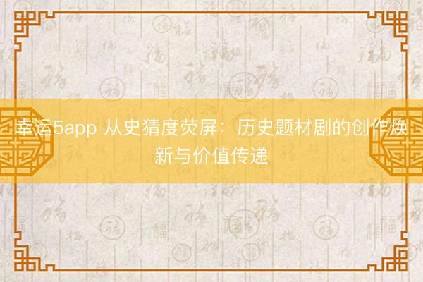 幸運5app 從史猜度熒屏：歷史題材劇的創(chuàng)作煥新與價值傳遞