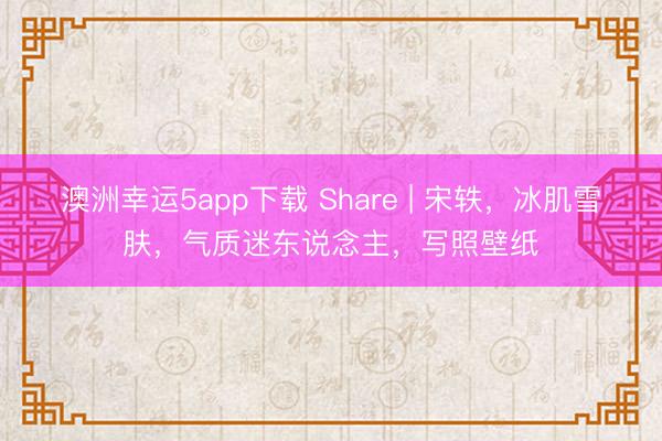 澳洲幸運(yùn)5app下載 Share | 宋軼，冰肌雪膚，氣質(zhì)迷東說(shuō)念主，寫(xiě)照壁紙