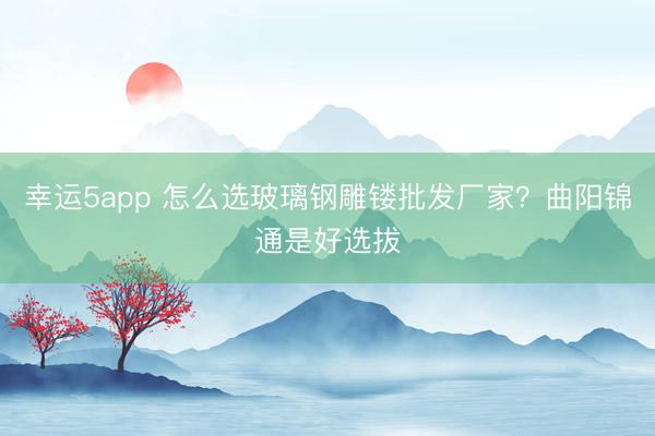 幸運5app 怎么選玻璃鋼雕鏤批發(fā)廠家？曲陽錦通是好選拔