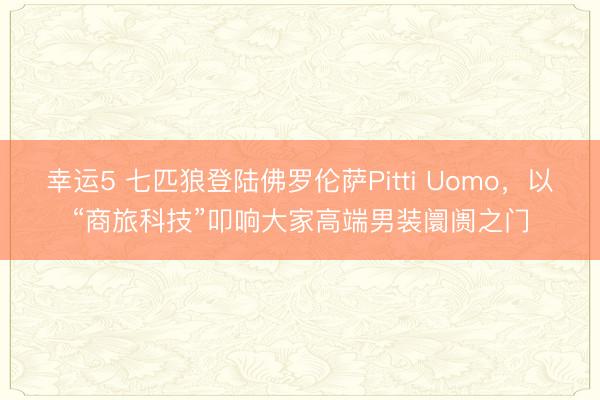 幸運(yùn)5 七匹狼登陸佛羅倫薩Pitti Uomo，以“商旅科技”叩響大家高端男裝阛阓之門