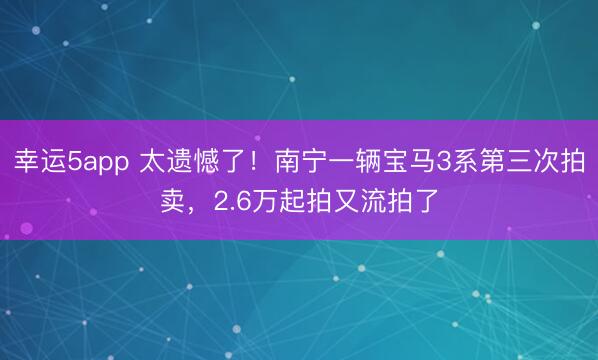 幸運5app 太遺憾了！南寧一輛寶馬3系第三次拍賣，2.6萬起拍又流拍了