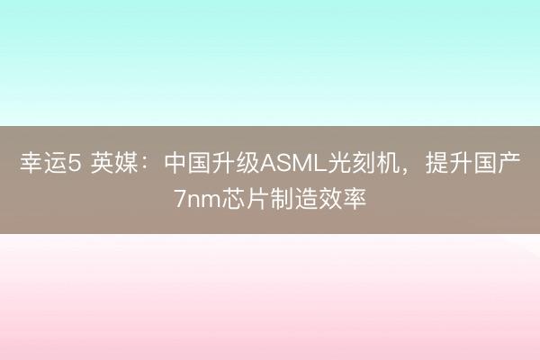 幸運5 英媒：中國升級ASML光刻機，提升國產7nm芯片制造效率
