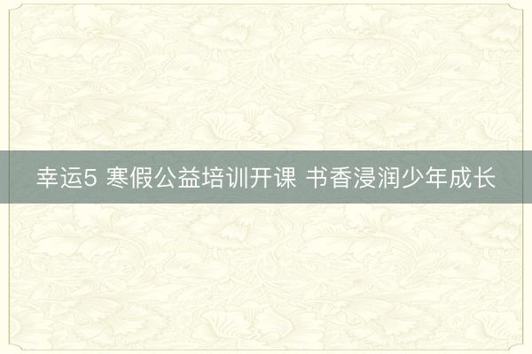 幸運(yùn)5 寒假公益培訓(xùn)開課 書香浸潤(rùn)少年成長(zhǎng)
