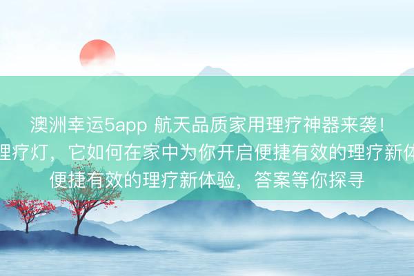 澳洲幸運5app 航天品質(zhì)家用理療神器來襲！深度體驗遠紅外線理療燈，它如何在家中為你開啟便捷有效的理療新體驗，答案等你探尋