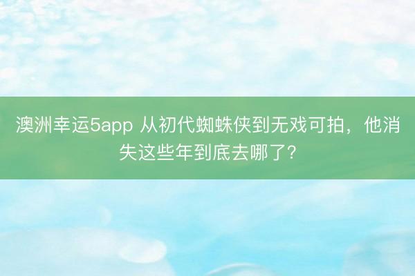 澳洲幸運5app 從初代蜘蛛俠到無戲可拍，他消失這些年到底去哪了？