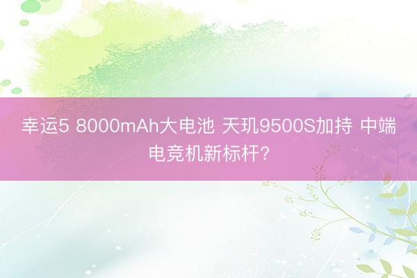 幸運5 8000mAh大電池 天璣9500S加持 中端電競機新標(biāo)桿?