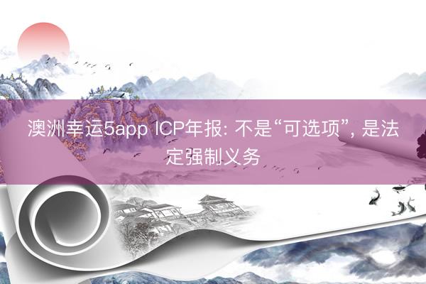 澳洲幸運(yùn)5app ICP年報(bào): 不是“可選項(xiàng)”, 是法定強(qiáng)制義務(wù)