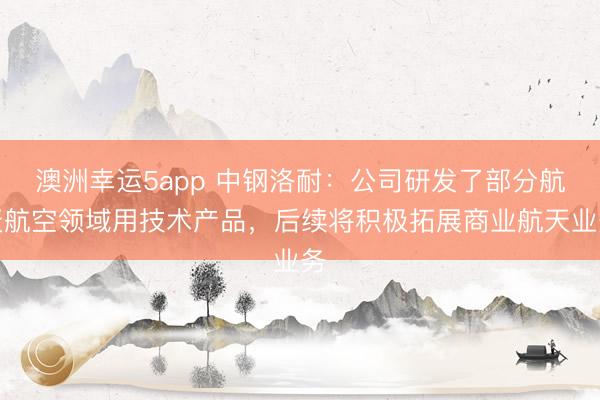澳洲幸運5app 中鋼洛耐：公司研發(fā)了部分航天航空領域用技術產(chǎn)品，后續(xù)將積極拓展商業(yè)航天業(yè)務
