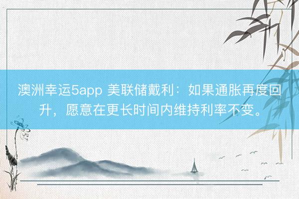 澳洲幸運(yùn)5app 美聯(lián)儲(chǔ)戴利：如果通脹再度回升，愿意在更長(zhǎng)時(shí)間內(nèi)維持利率不變。
