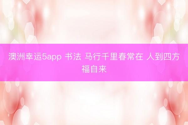 澳洲幸運(yùn)5app 書(shū)法 馬行千里春常在 人到四方福自來(lái)