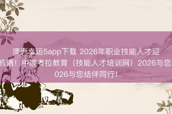 澳洲幸運(yùn)5app下載 2026年職業(yè)技能人才迎來新發(fā)展機(jī)遇！中順考拉教育（技能人才培訓(xùn)網(wǎng)）2026與您結(jié)伴同行！
