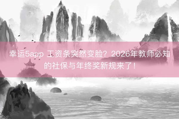幸運5app 工資條突然變臉?2026年教師必知的社保與年終獎新規(guī)來了!