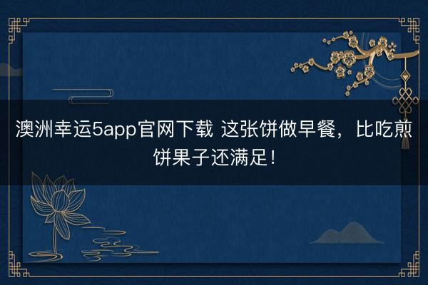 澳洲幸運5app官網下載 這張餅做早餐，比吃煎餅果子還滿足！