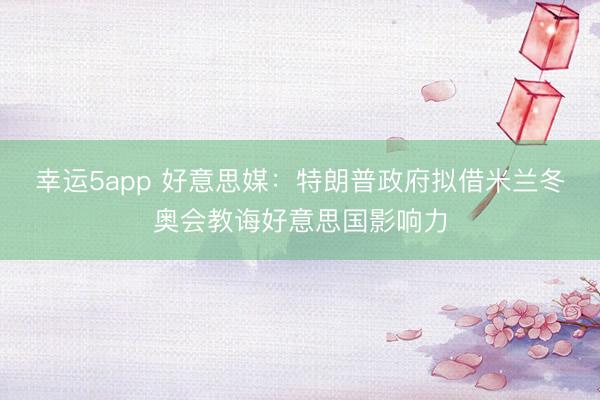 幸運(yùn)5app 好意思媒：特朗普政府?dāng)M借米蘭冬奧會(huì)教誨好意思國(guó)影響力