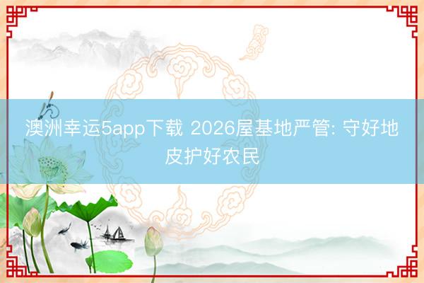 澳洲幸運(yùn)5app下載 2026屋基地嚴(yán)管: 守好地皮護(hù)好農(nóng)民