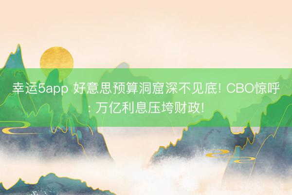 幸運(yùn)5app 好意思預(yù)算洞窟深不見底! CBO驚呼: 萬億利息壓垮財(cái)政!