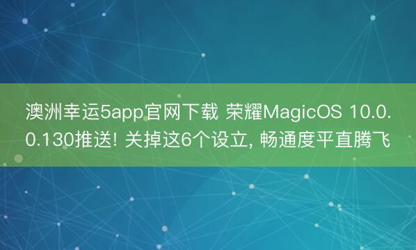 澳洲幸運5app官網下載 榮耀MagicOS 10.0.0.130推送! 關掉這6個設立, 暢通度平直騰飛