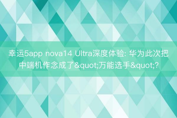 幸運(yùn)5app nova14 Ultra深度體驗(yàn): 華為此次把中端機(jī)作念成了"萬(wàn)能選手"?