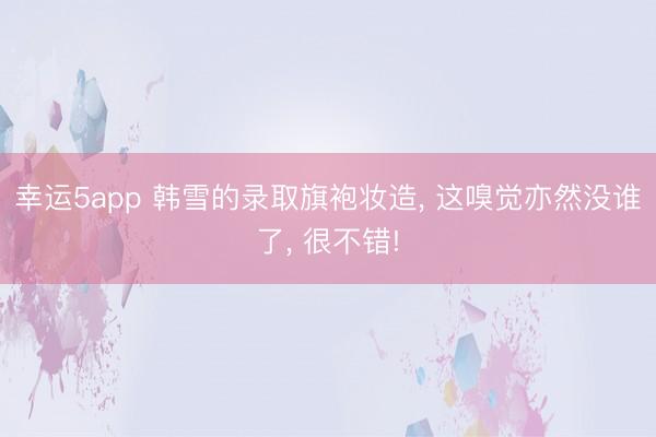 幸運(yùn)5app 韓雪的錄取旗袍妝造, 這嗅覺(jué)亦然沒(méi)誰(shuí)了, 很不錯(cuò)!