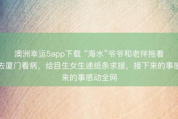 澳洲幸運(yùn)5app下載 “海水”爺爺和老伴拖著編織袋去廈門(mén)看病，給目生女生遞紙條求援，接下來(lái)的事感動(dòng)全網(wǎng)
