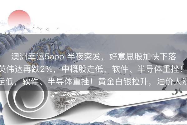 澳洲幸運(yùn)5app 半夜突發(fā)，好意思股加快下落，談指跳水超700點(diǎn)，英偉達(dá)再跌2%，中概股走低，軟件、半導(dǎo)體重挫！黃金白銀拉升，油價(jià)大漲