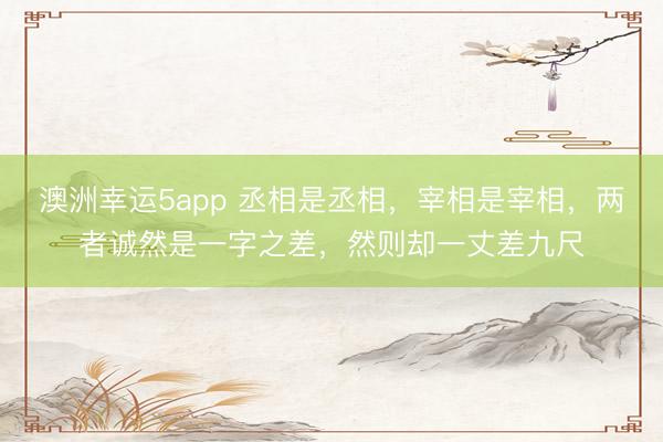澳洲幸運5app 丞相是丞相，宰相是宰相，兩者誠然是一字之差，然則卻一丈差九尺