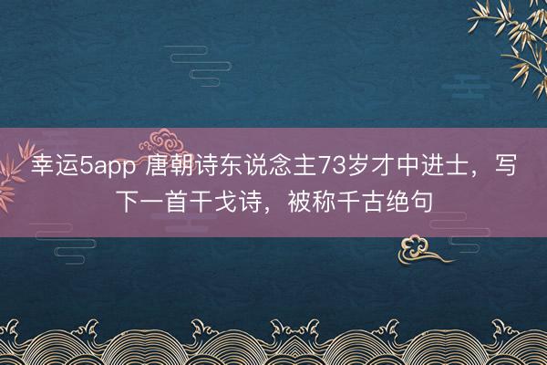 幸運(yùn)5app 唐朝詩東說念主73歲才中進(jìn)士，寫下一首干戈詩，被稱千古絕句